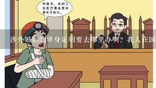 涉外婚姻的单身证明要去哪里办啊？我人在国内广东户口，未婚夫是中国人日本国籍。