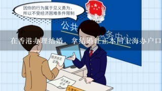 在香港办理结婚，拿结婚证正本回上海办户口本婚姻状态更新，派出所称香港有专门用于回国办户口的文件？