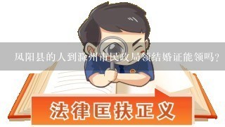 凤阳县的人到滁州市民政局领结婚证能领吗？
