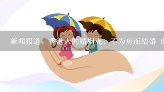 新闻报道：香港人的婚姻观：不为房而结婚 离婚财产AA制！为什么我们内陆会这样物欲横流？以后会改善吗？