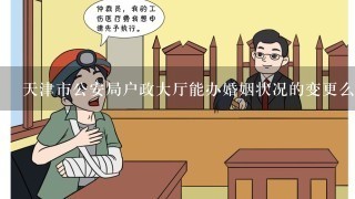 天津市公安局户政大厅能办婚姻状况的变更么，我是蓟县的户口，如果能办就不用回老家办了