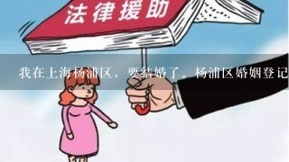 我在上海杨浦区，要结婚了。杨浦区婚姻登记处周2到周6下午才进行登记，婚检如何办手续？