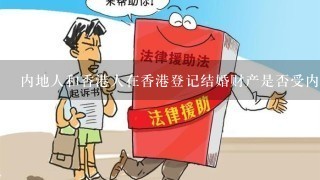 内地人和香港人在香港登记结婚财产是否受内地婚姻法限制