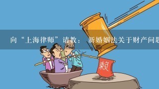 向“上海律师”请教： 新婚姻法关于财产问题