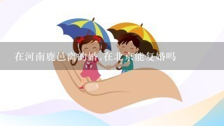 在河南鹿邑离的婚,在北京能复婚吗